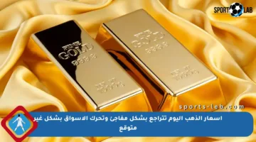 أسعار الذهب اليوم تتراجع بشكل مفاجئ وتحرك الأسواق بشكل غير متوقع